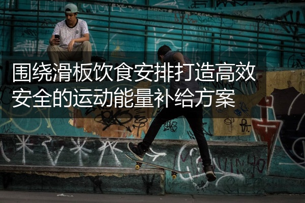 围绕滑板饮食安排打造高效安全的运动能量补给方案